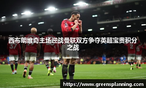西布朗维奇主场迎战曼联双方争夺英超宝贵积分之战